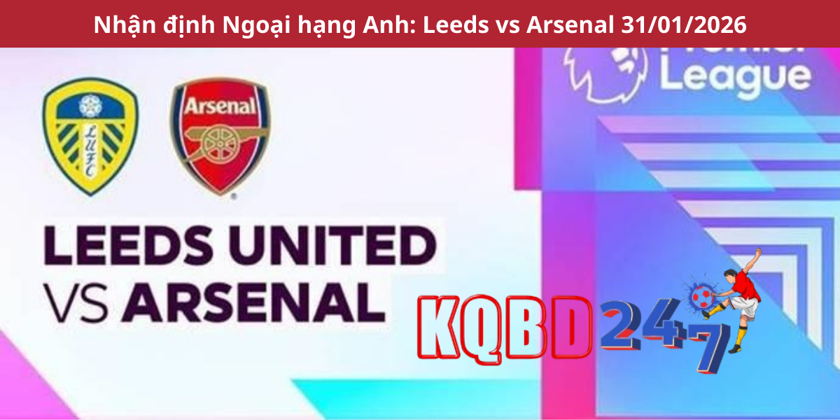 Nhận định Ngoại hạng Anh: Leeds vs Arsenal 31/01/2026